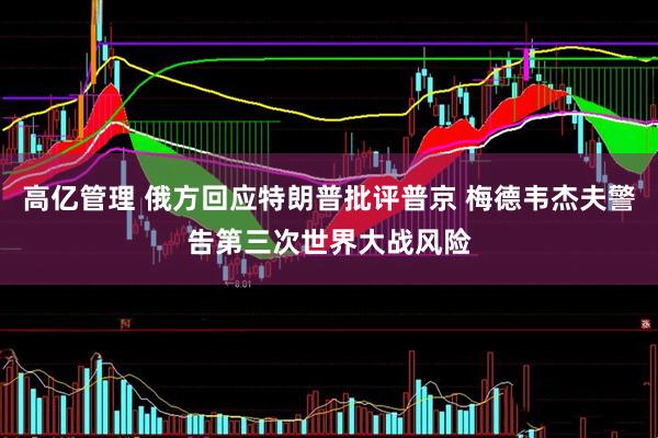 高亿管理 俄方回应特朗普批评普京 梅德韦杰夫警告第三次世界大战风险