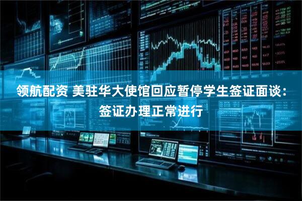 领航配资 美驻华大使馆回应暂停学生签证面谈：签证办理正常进行