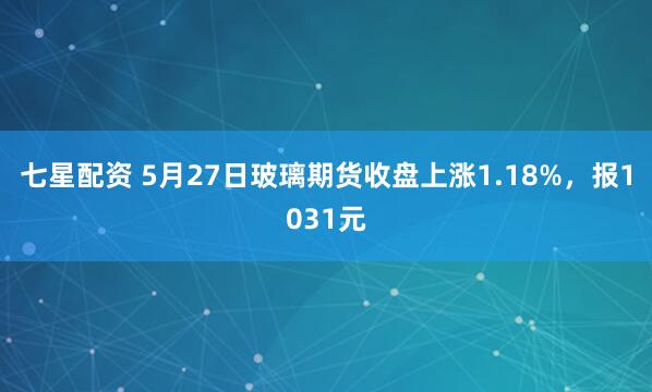 七星配资 5月27日玻璃期货收盘上涨1.18%，报1031元
