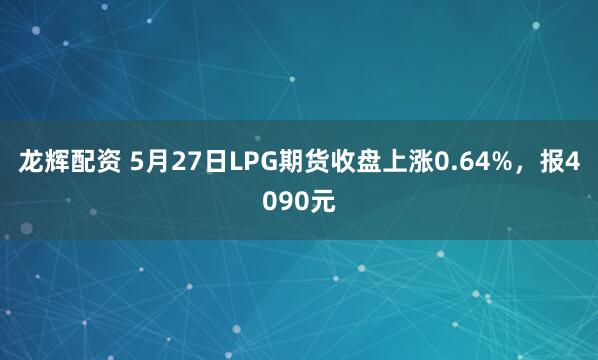 龙辉配资 5月27日LPG期货收盘上涨0.64%，报4090元
