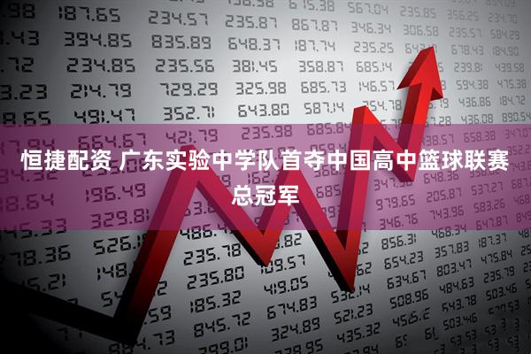恒捷配资 广东实验中学队首夺中国高中篮球联赛总冠军