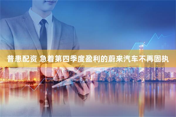 普患配资 急着第四季度盈利的蔚来汽车不再固执