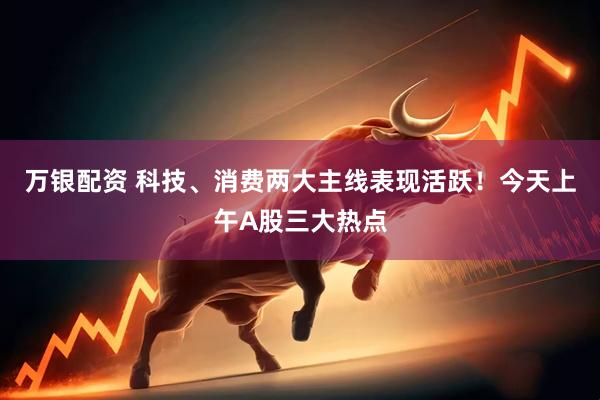 万银配资 科技、消费两大主线表现活跃！今天上午A股三大热点