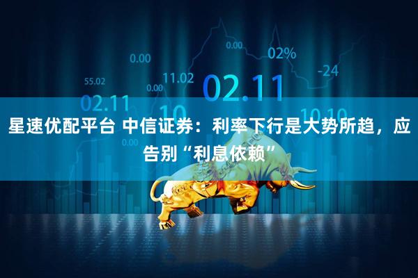 星速优配平台 中信证券：利率下行是大势所趋，应告别“利息依赖”
