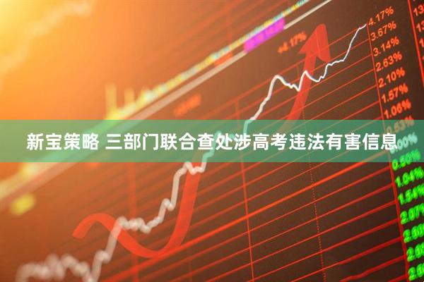 新宝策略 三部门联合查处涉高考违法有害信息