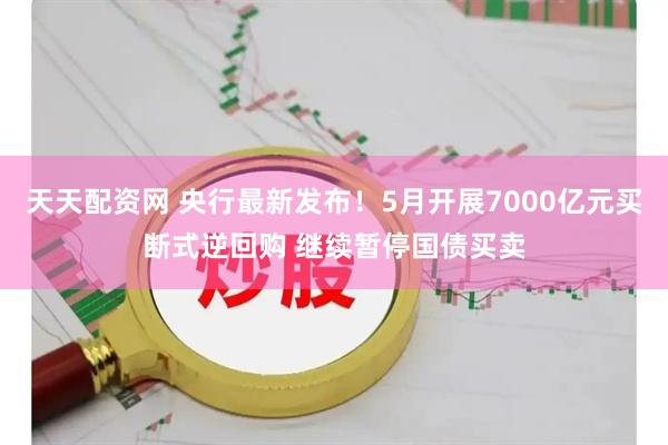 天天配资网 央行最新发布！5月开展7000亿元买断式逆回购 继续暂停国债买卖