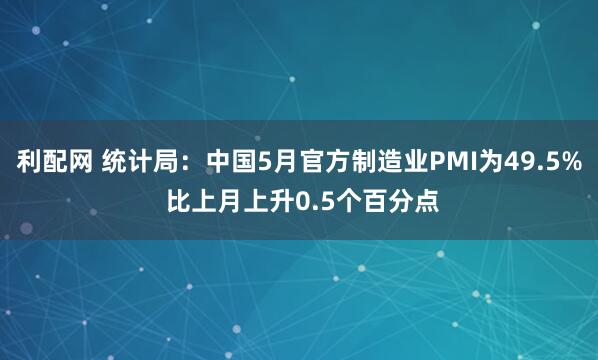 利配网 统计局：中国5月官方制造业PMI为49.5% 比上月上升0.5个百分点