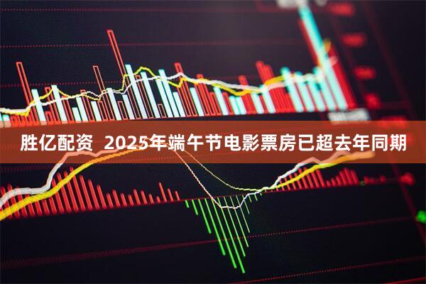 胜亿配资  2025年端午节电影票房已超去年同期