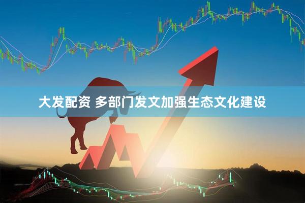 大发配资 多部门发文加强生态文化建设