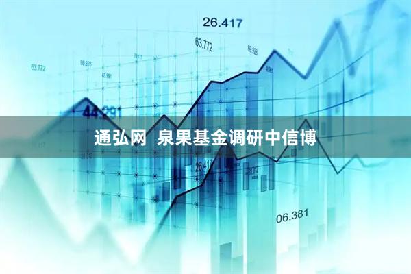 通弘网  泉果基金调研中信博