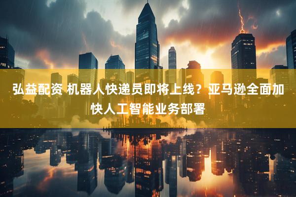 弘益配资 机器人快递员即将上线？亚马逊全面加快人工智能业务部署