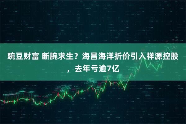 豌豆财富 断腕求生？海昌海洋折价引入祥源控股，去年亏逾7亿
