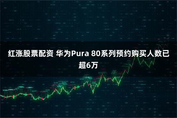 红涨股票配资 华为Pura 80系列预约购买人数已超6万