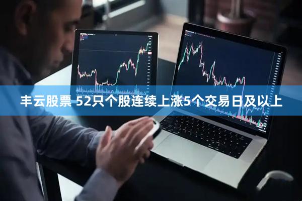 丰云股票 52只个股连续上涨5个交易日及以上