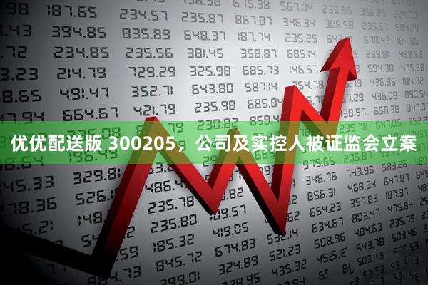 优优配送版 300205，公司及实控人被证监会立案