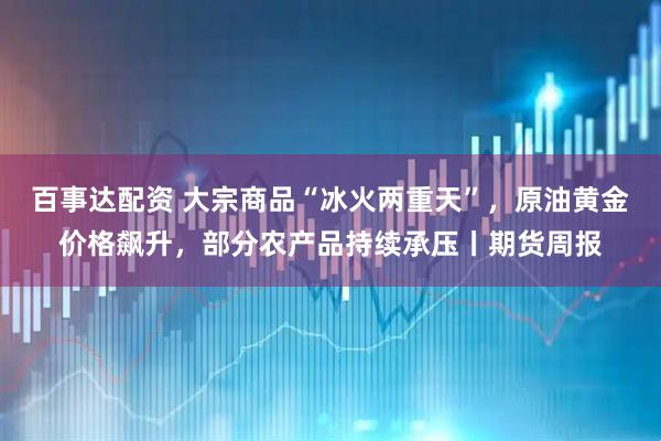 百事达配资 大宗商品“冰火两重天”，原油黄金价格飙升，部分农产品持续承压丨期货周报