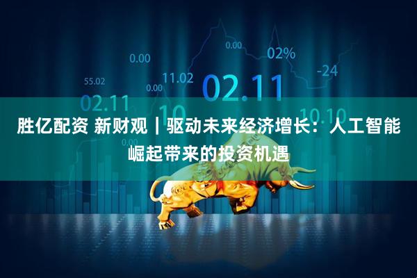 胜亿配资 新财观｜驱动未来经济增长：人工智能崛起带来的投资机遇