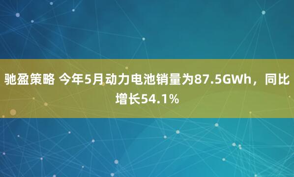 驰盈策略 今年5月动力电池销量为87.5GWh，同比增长54.1%
