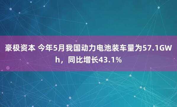 豪极资本 今年5月我国动力电池装车量为57.1GWh，同比增长43.1%