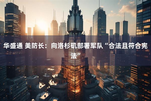 华盛通 美防长：向洛杉矶部署军队“合法且符合宪法”