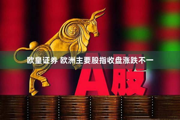 欧皇证券 欧洲主要股指收盘涨跌不一