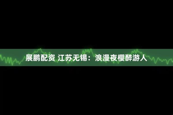 展鹏配资 江苏无锡：浪漫夜樱醉游人