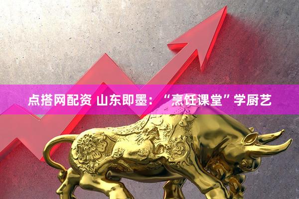 点搭网配资 山东即墨：“烹饪课堂”学厨艺