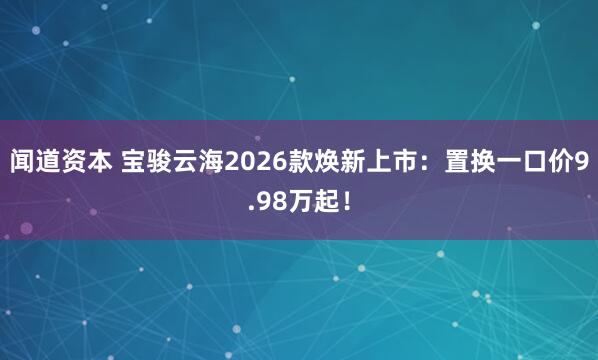 闻道资本 宝骏云海2026款焕新上市：置换一口价9.98万起！