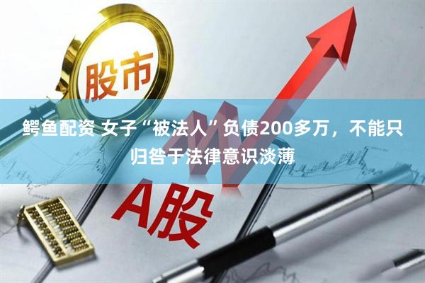 鳄鱼配资 女子“被法人”负债200多万，不能只归咎于法律意识淡薄