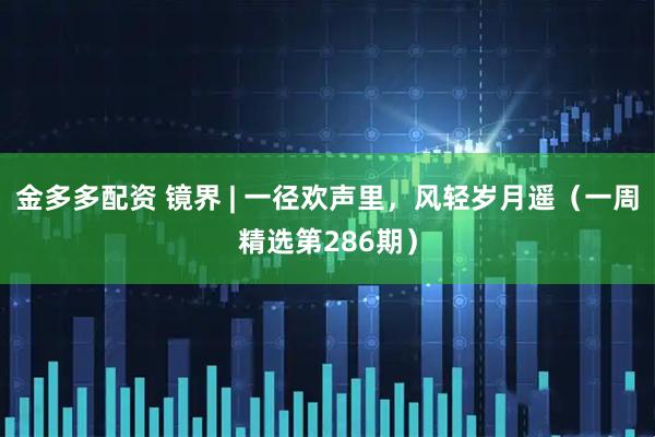 金多多配资 镜界 | 一径欢声里，风轻岁月遥（一周精选第286期）
