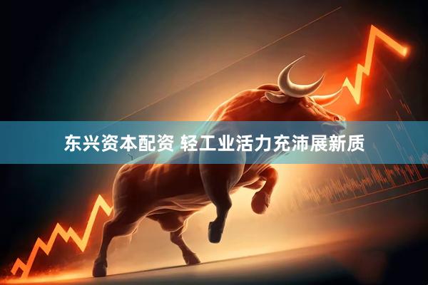 东兴资本配资 轻工业活力充沛展新质