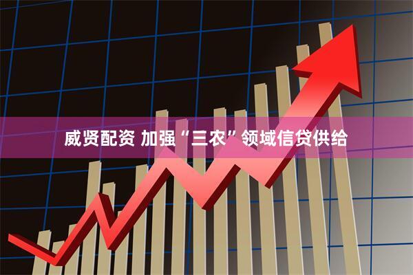 威贤配资 加强“三农”领域信贷供给