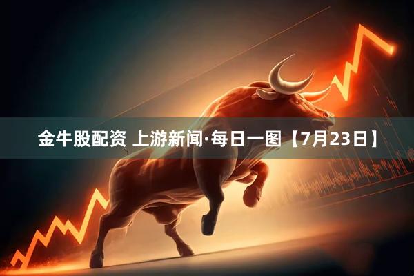 金牛股配资 上游新闻·每日一图【7月23日】
