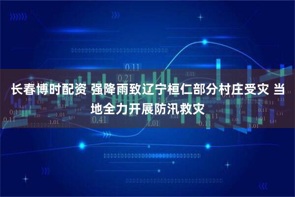 长春博时配资 强降雨致辽宁桓仁部分村庄受灾 当地全力开展防汛救灾