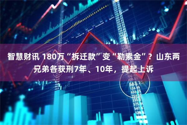 智慧财讯 180万“拆迁款”变“勒索金”？山东两兄弟各获刑7年、10年，提起上诉