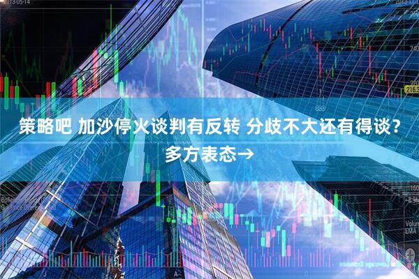 策略吧 加沙停火谈判有反转 分歧不大还有得谈？多方表态→