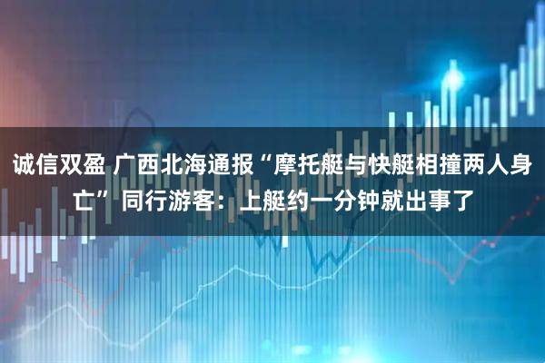 诚信双盈 广西北海通报“摩托艇与快艇相撞两人身亡” 同行游客：上艇约一分钟就出事了