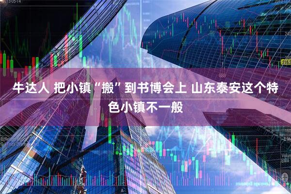 牛达人 把小镇“搬”到书博会上 山东泰安这个特色小镇不一般
