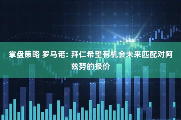 掌盘策略 罗马诺: 拜仁希望有机会未来匹配对阿兹努的报价