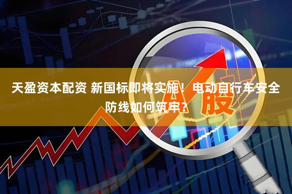 天盈资本配资 新国标即将实施！电动自行车安全防线如何筑牢？
