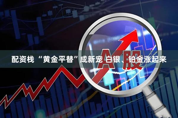 配资栈 “黄金平替”成新宠 白银、铂金涨起来
