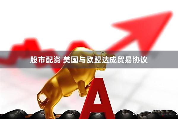 股市配资 美国与欧盟达成贸易协议