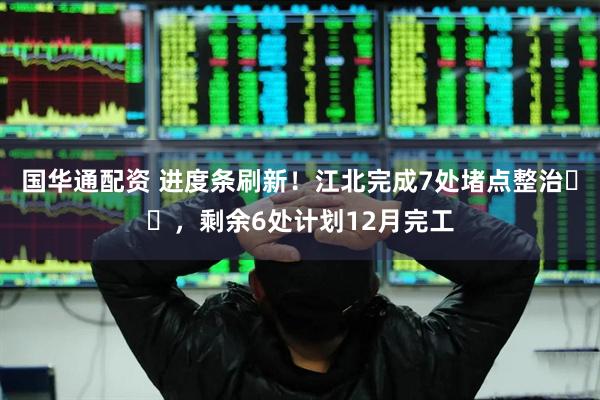 国华通配资 进度条刷新！江北完成7处堵点整治​​，剩余6处计划12月完工