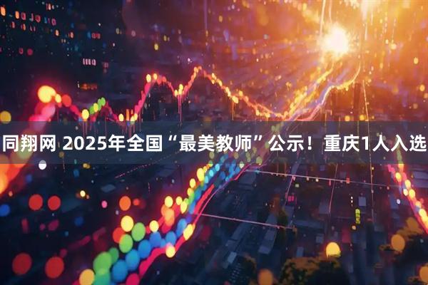同翔网 2025年全国“最美教师”公示！重庆1人入选