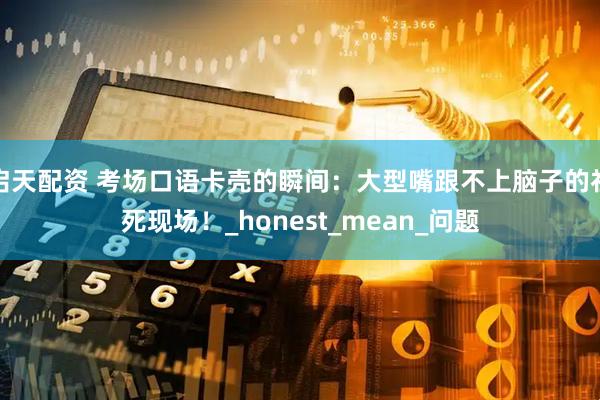 启天配资 考场口语卡壳的瞬间：大型嘴跟不上脑子的社死现场！_honest_mean_问题