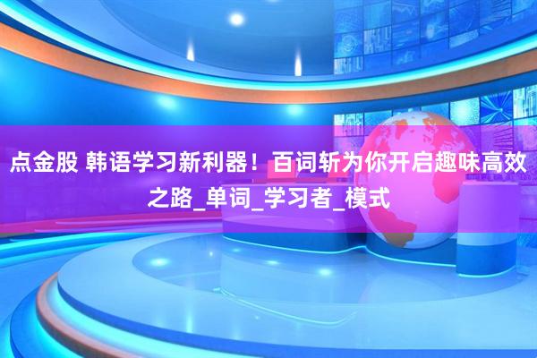 点金股 韩语学习新利器！百词斩为你开启趣味高效之路_单词_学习者_模式