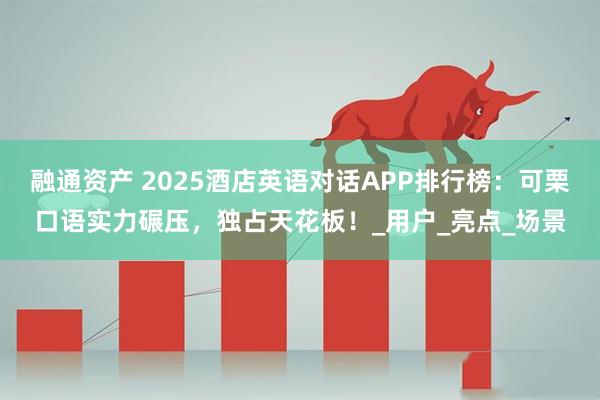 融通资产 2025酒店英语对话APP排行榜：可栗口语实力碾压，独占天花板！_用户_亮点_场景