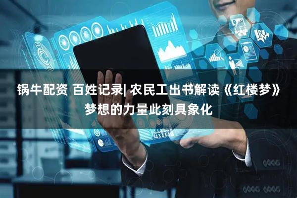 锅牛配资 百姓记录| 农民工出书解读《红楼梦》梦想的力量此刻具象化
