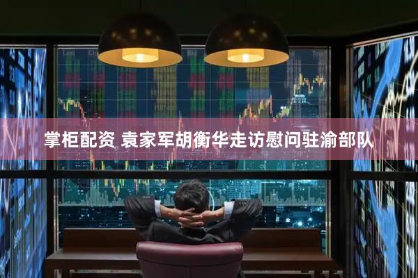 掌柜配资 袁家军胡衡华走访慰问驻渝部队
