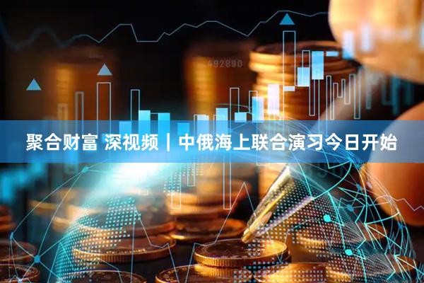 聚合财富 深视频｜中俄海上联合演习今日开始